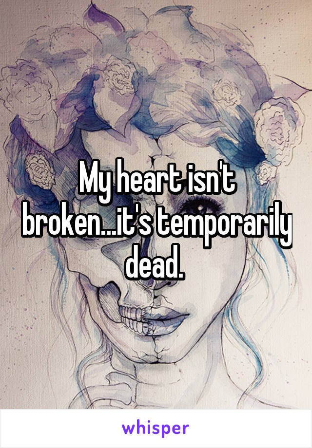 My heart isn't broken...it's temporarily dead. 