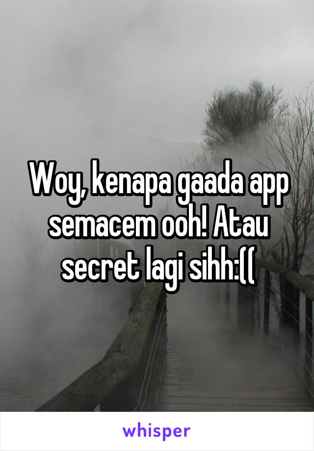 Woy, kenapa gaada app semacem ooh! Atau secret lagi sihh:((