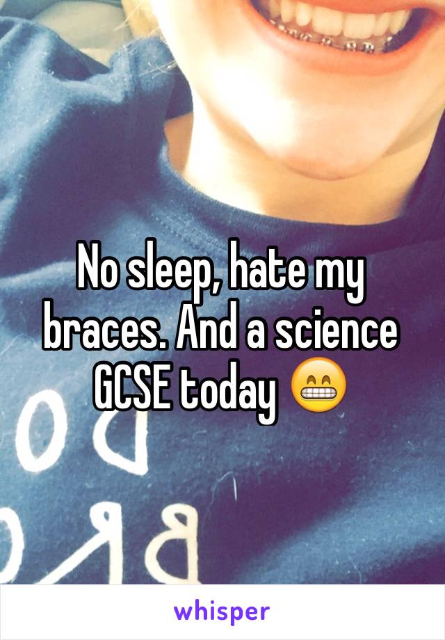 No sleep, hate my braces. And a science GCSE today 😁