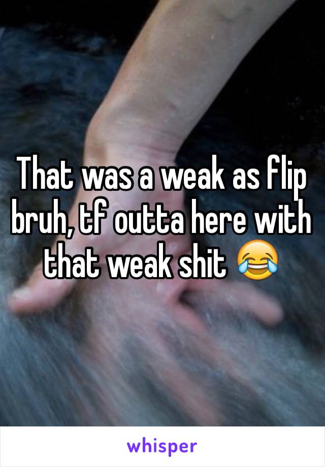 That was a weak as flip bruh, tf outta here with that weak shit 😂