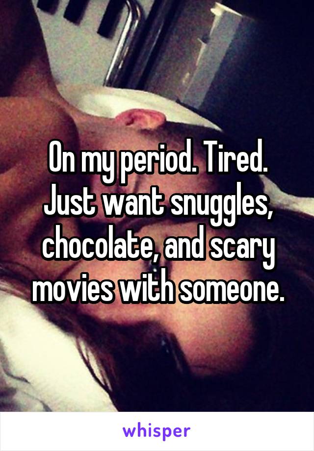 On my period. Tired. Just want snuggles, chocolate, and scary movies with someone.