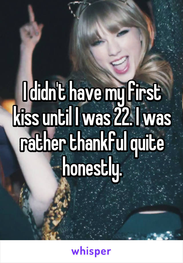 I didn't have my first kiss until I was 22. I was rather thankful quite honestly.