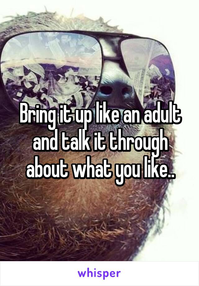 Bring it up like an adult and talk it through about what you like..