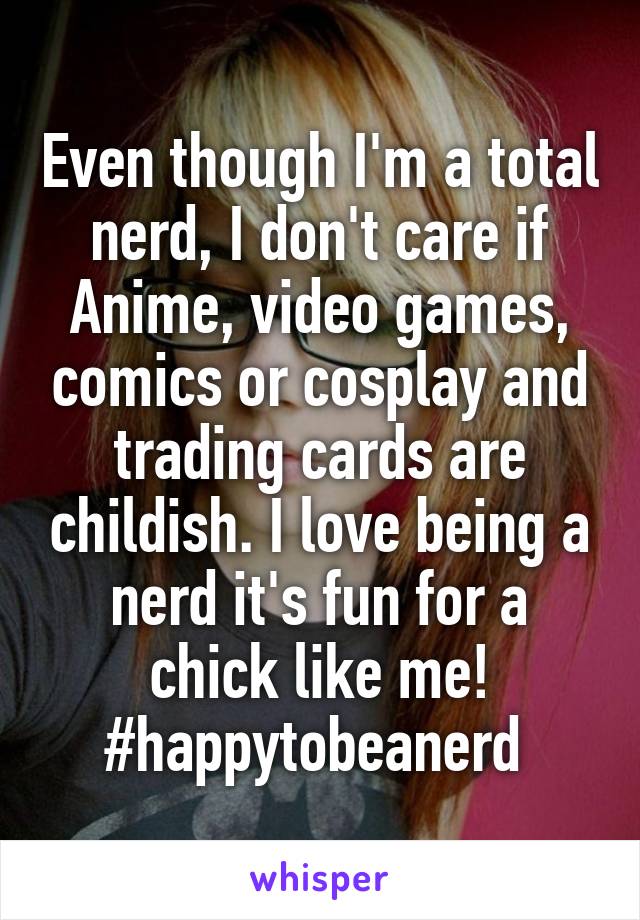 Even though I'm a total nerd, I don't care if Anime, video games, comics or cosplay and trading cards are childish. I love being a nerd it's fun for a chick like me! #happytobeanerd 