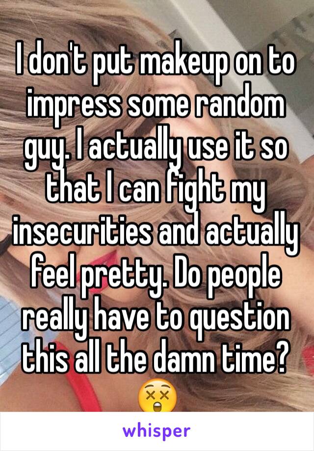 I don't put makeup on to impress some random guy. I actually use it so that I can fight my insecurities and actually feel pretty. Do people really have to question this all the damn time? 😲