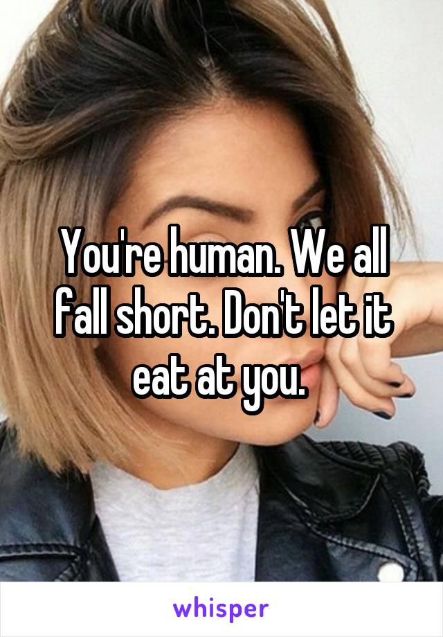 You're human. We all fall short. Don't let it eat at you. 