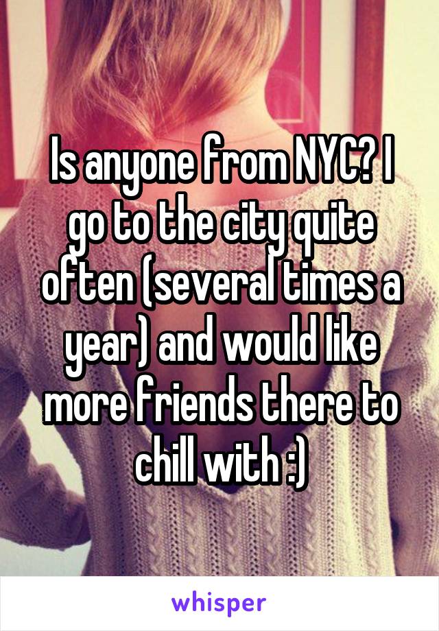 Is anyone from NYC? I go to the city quite often (several times a year) and would like more friends there to chill with :)