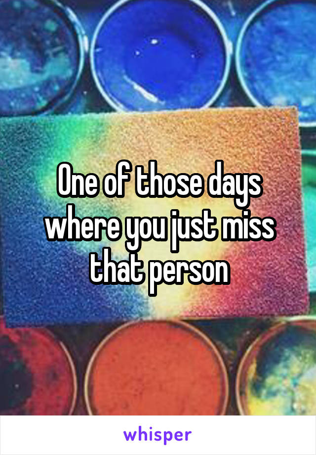 One of those days where you just miss that person