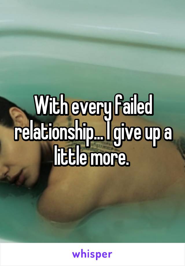 With every failed relationship... I give up a little more. 