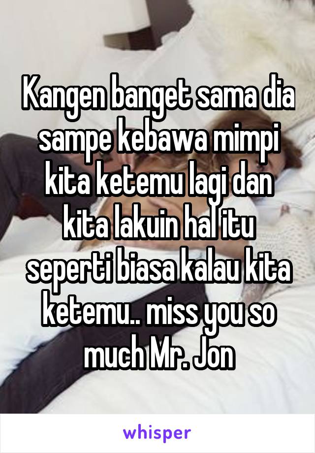 Kangen banget sama dia sampe kebawa mimpi kita ketemu lagi dan kita lakuin hal itu seperti biasa kalau kita ketemu.. miss you so much Mr. Jon