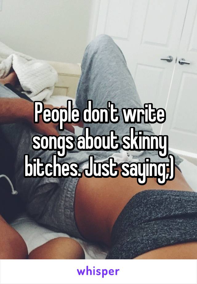 People don't write songs about skinny bitches. Just saying;)