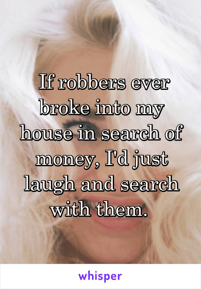  If robbers ever broke into my house in search of money, I'd just laugh and search with them. 