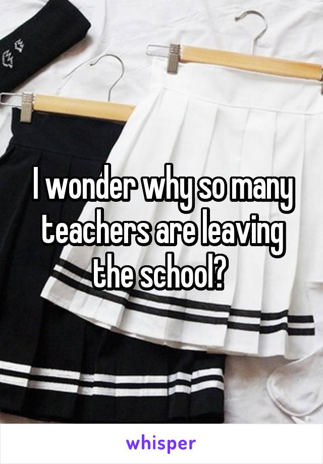 I wonder why so many teachers are leaving the school? 