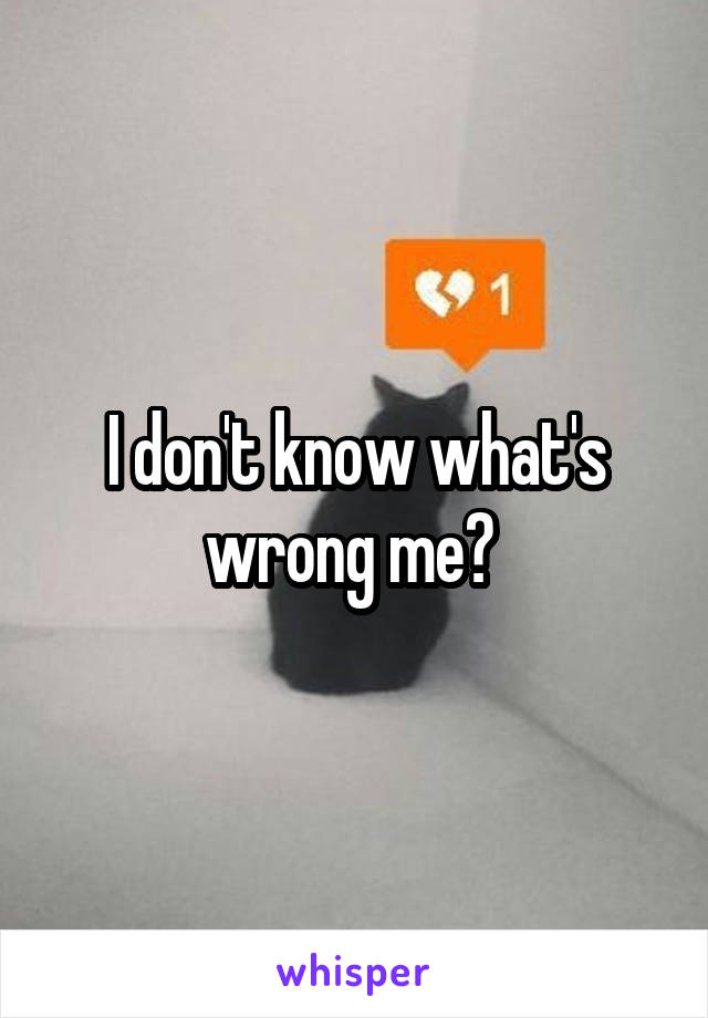 I don't know what's wrong me? 