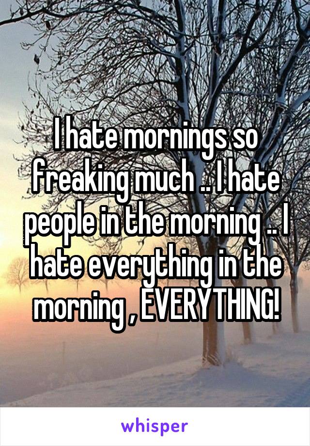 I hate mornings so freaking much .. I hate people in the morning .. I hate everything in the morning , EVERYTHING!