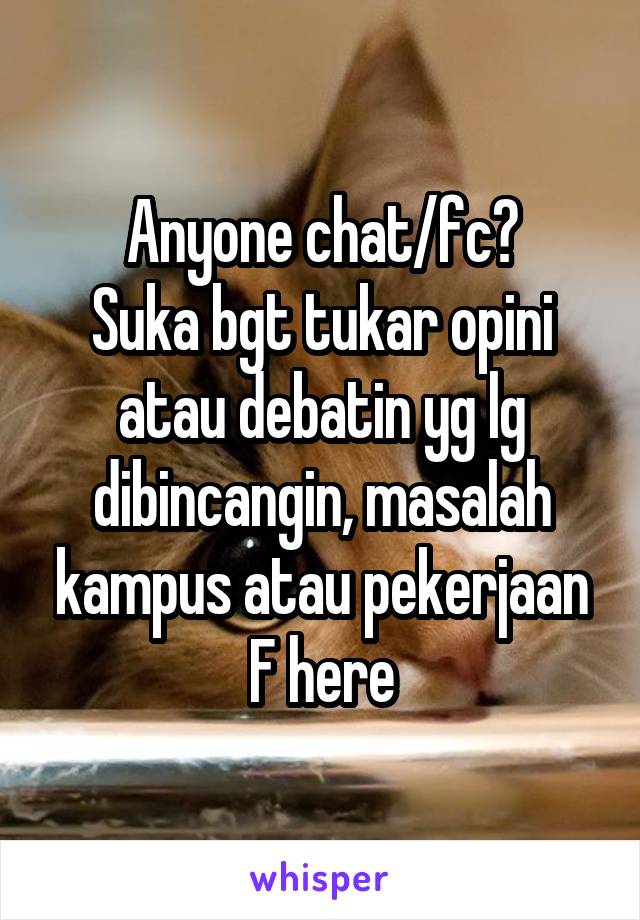 Anyone chat/fc?
Suka bgt tukar opini atau debatin yg lg dibincangin, masalah kampus atau pekerjaan
F here