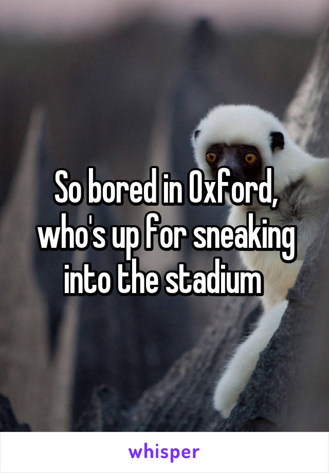 So bored in Oxford, who's up for sneaking into the stadium 