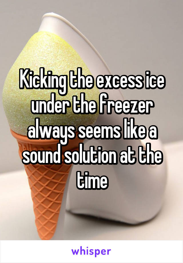 Kicking the excess ice under the freezer always seems like a sound solution at the time