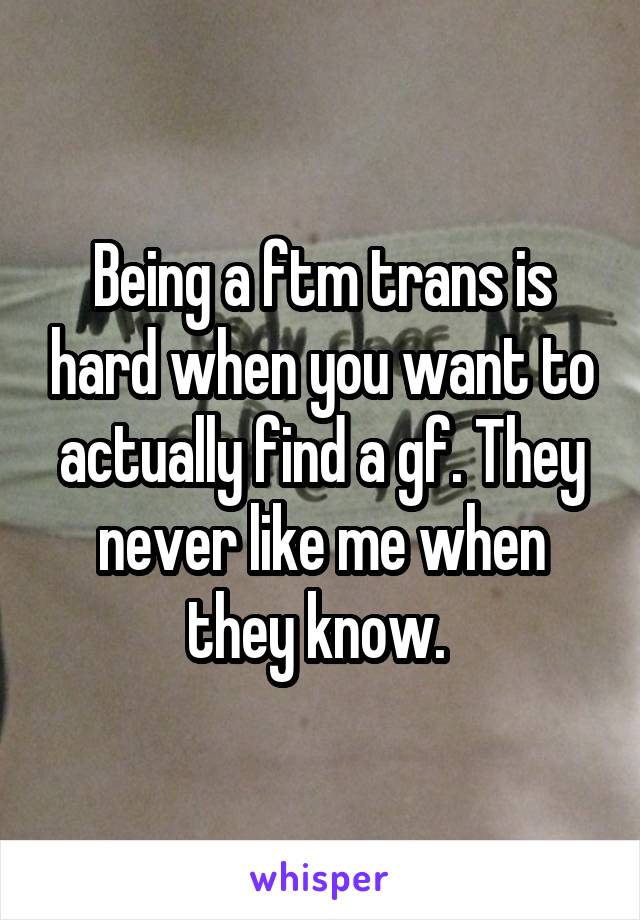 Being a ftm trans is hard when you want to actually find a gf. They never like me when they know. 