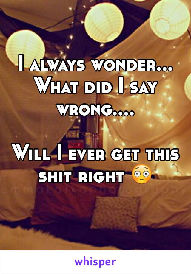 I always wonder... What did I say wrong....

Will I ever get this shit right 😳

