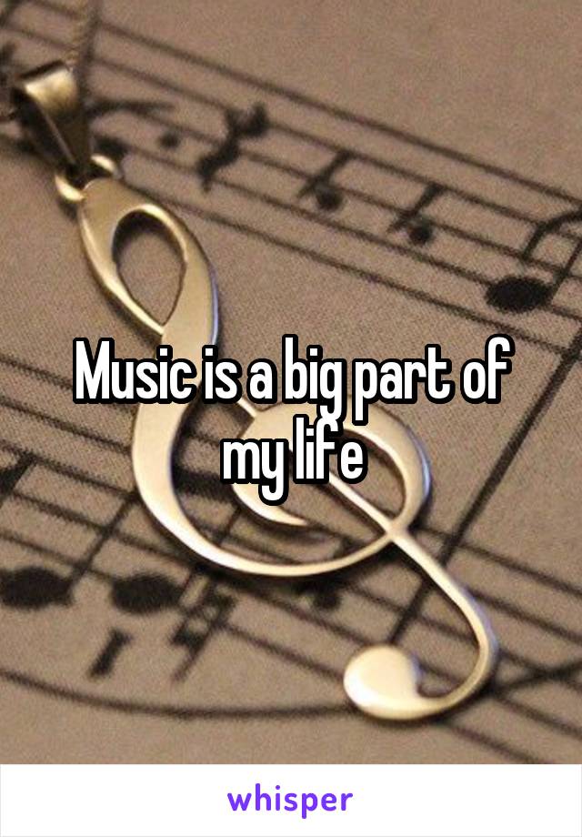 Music is a big part of my life