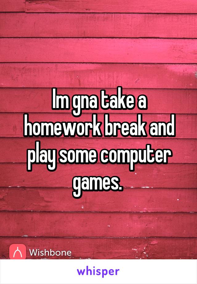 Im gna take a homework break and play some computer games. 