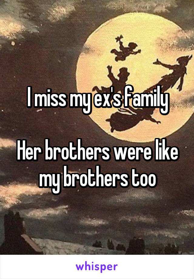 I miss my ex's family

Her brothers were like my brothers too