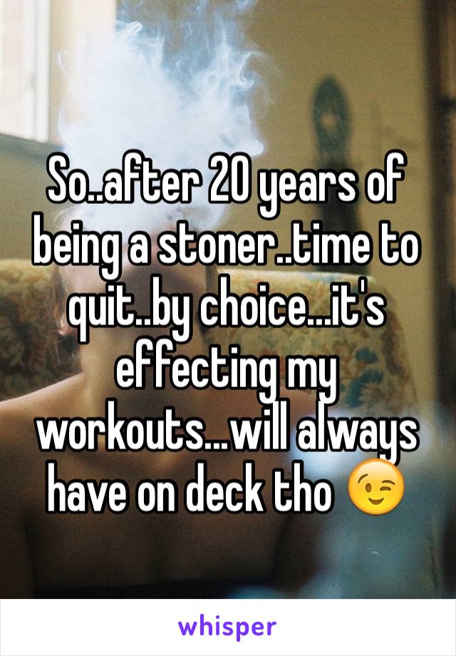 So..after 20 years of being a stoner..time to quit..by choice...it's effecting my workouts...will always have on deck tho 😉