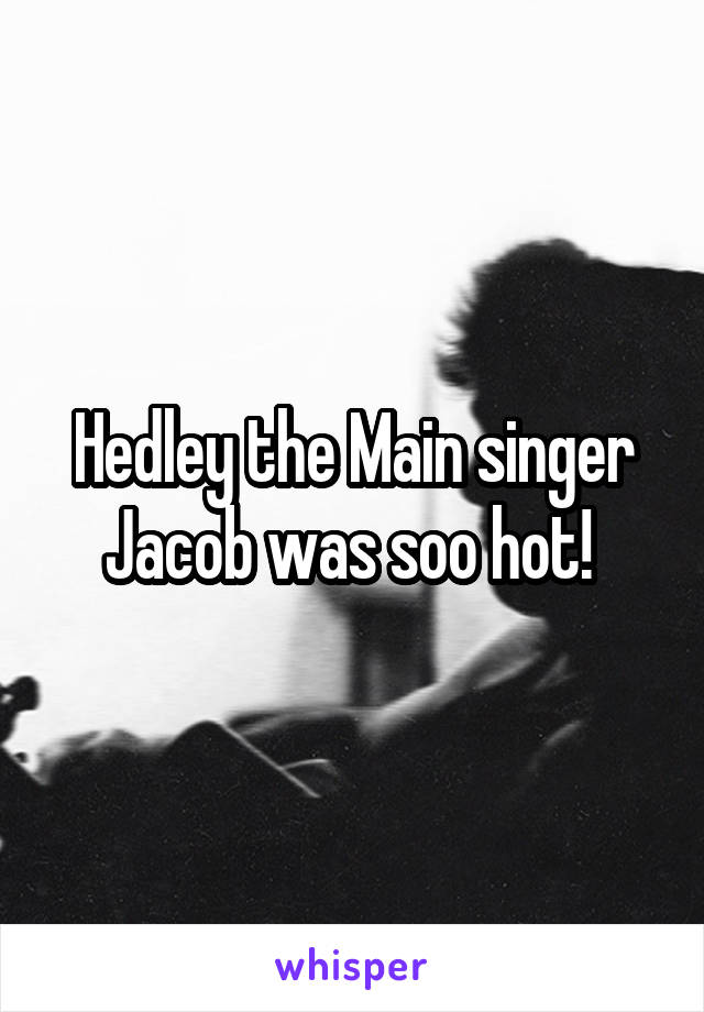 Hedley the Main singer Jacob was soo hot! 