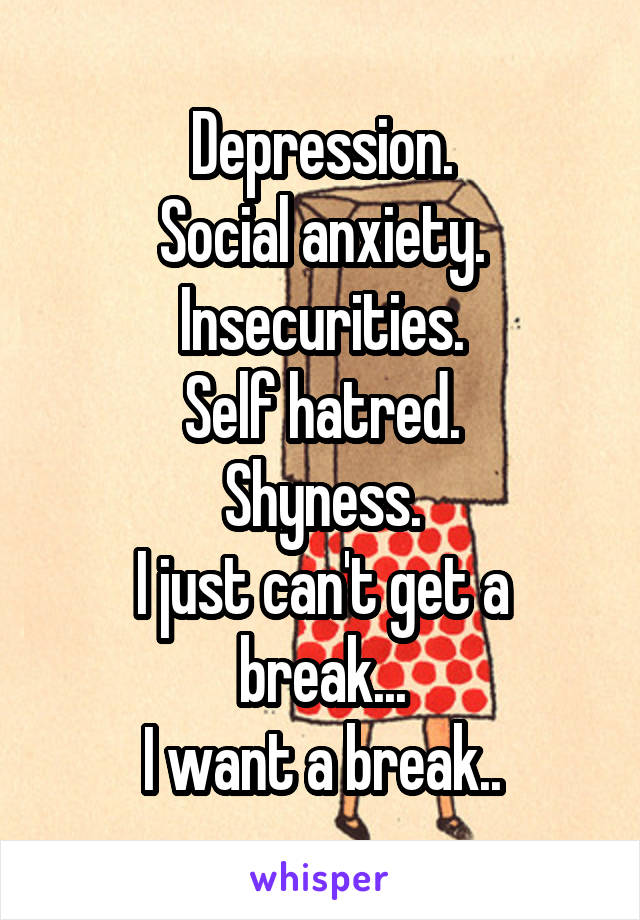 Depression.
Social anxiety.
Insecurities.
Self hatred.
Shyness.
I just can't get a break...
I want a break..