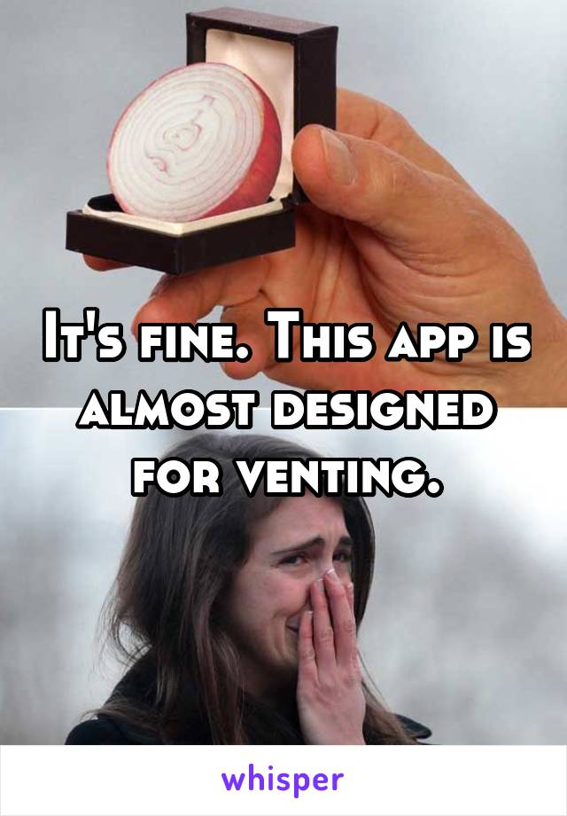 It's fine. This app is almost designed for venting.