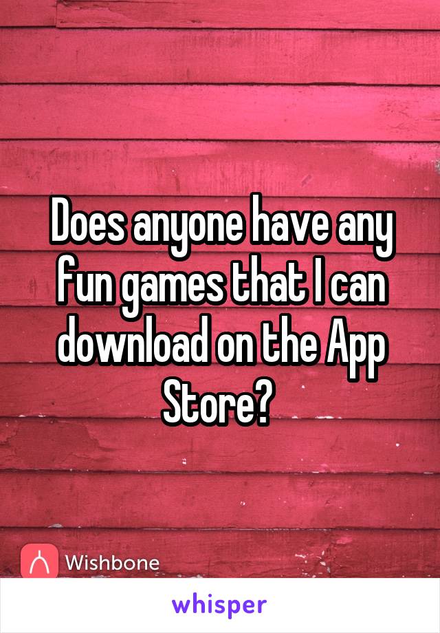 Does anyone have any fun games that I can download on the App Store? 