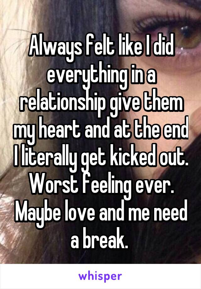 Always felt like I did everything in a relationship give them my heart and at the end I literally get kicked out. Worst feeling ever. Maybe love and me need a break. 