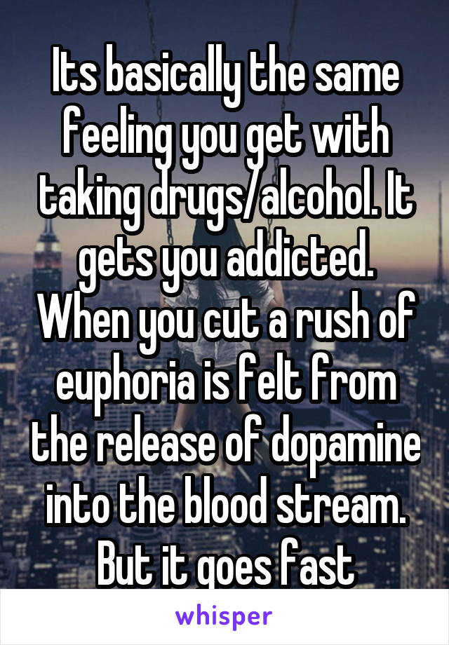 Its basically the same feeling you get with taking drugs/alcohol. It gets you addicted. When you cut a rush of euphoria is felt from the release of dopamine into the blood stream. But it goes fast