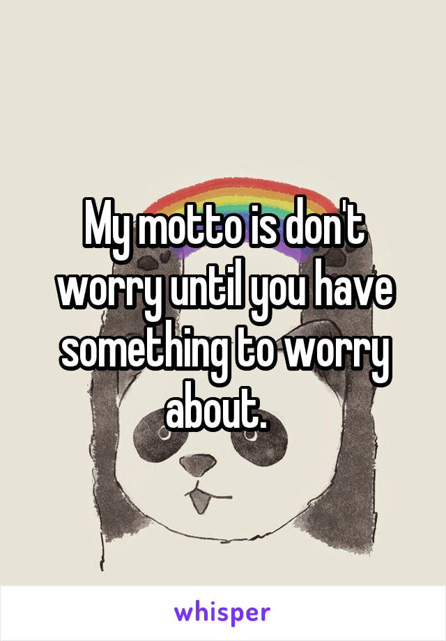 My motto is don't worry until you have something to worry about.  