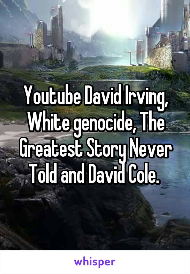 Youtube David Irving, White genocide, The Greatest Story Never Told and David Cole. 