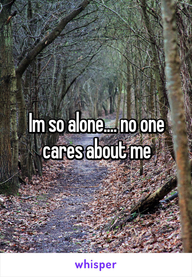 Im so alone.... no one cares about me