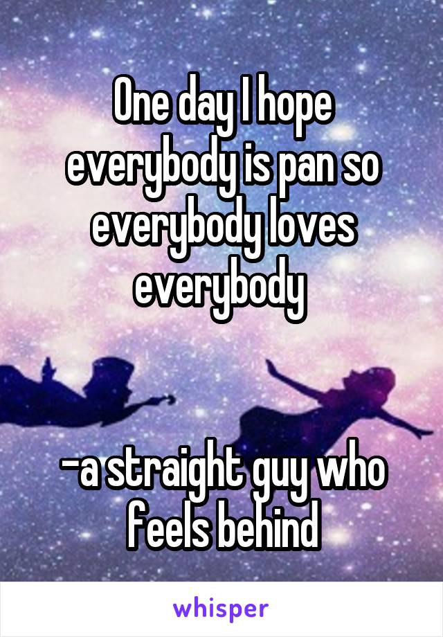 One day I hope everybody is pan so everybody loves everybody 


-a straight guy who feels behind