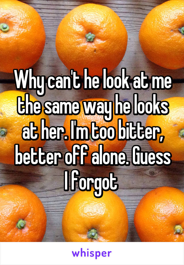 Why can't he look at me the same way he looks at her. I'm too bitter, better off alone. Guess I forgot 