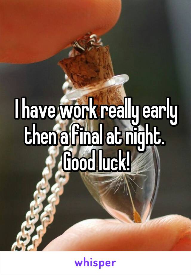 I have work really early then a final at night. 
Good luck!