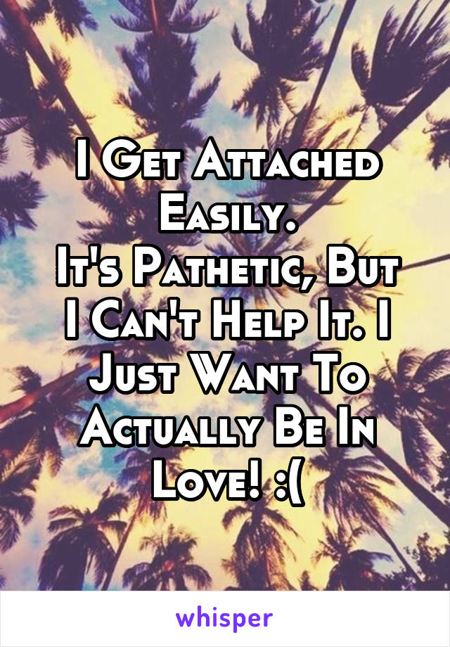 I Get Attached Easily.
It's Pathetic, But I Can't Help It. I Just Want To Actually Be In Love! :(