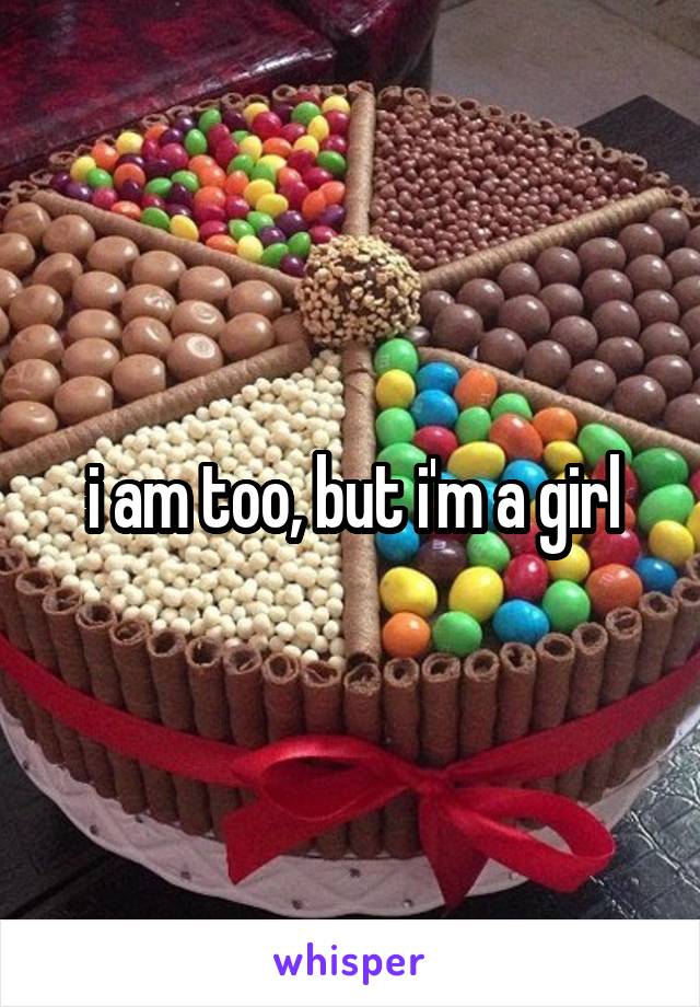 i am too, but i'm a girl