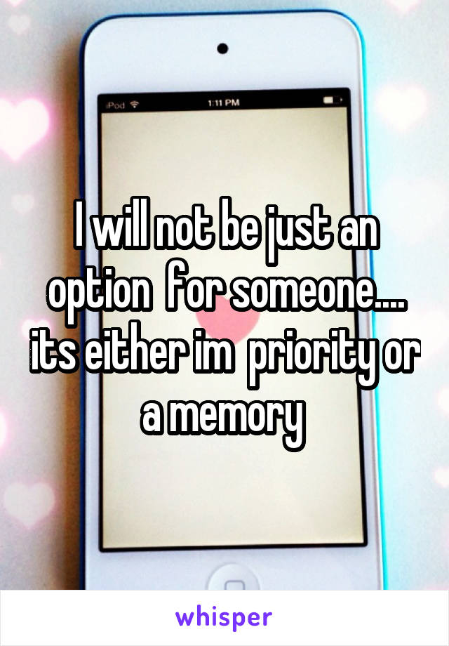 I will not be just an option  for someone.... its either im  priority or a memory 