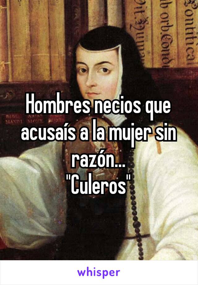 Hombres necios que acusaís a la mujer sin razón...
"Culeros"