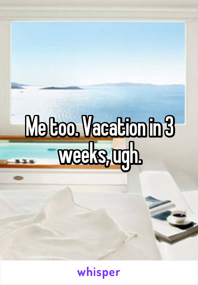 Me too. Vacation in 3 weeks, ugh.