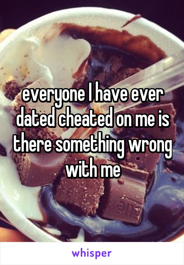 everyone I have ever dated cheated on me is there something wrong with me