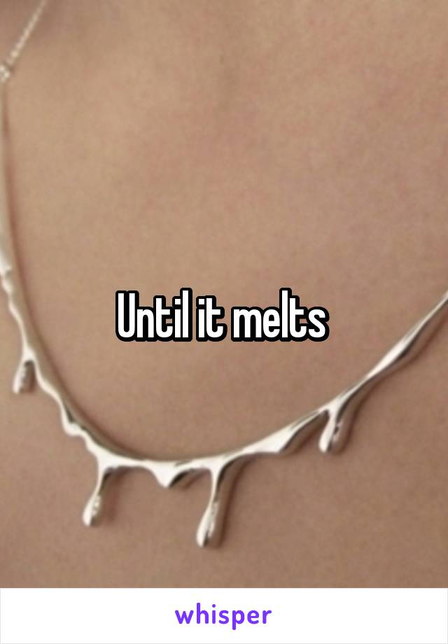 Until it melts 