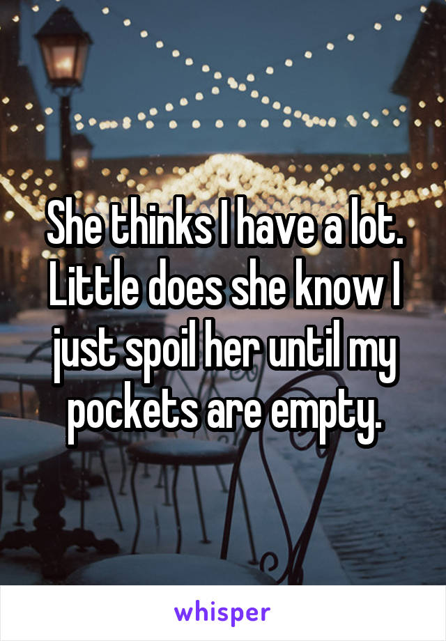 She thinks I have a lot. Little does she know I just spoil her until my pockets are empty.