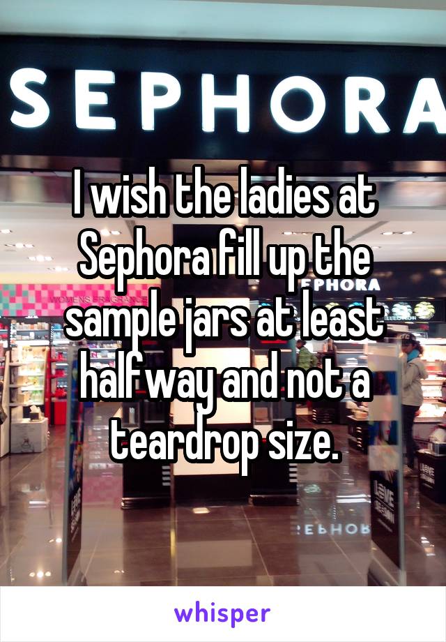 I wish the ladies at Sephora fill up the sample jars at least halfway and not a teardrop size.