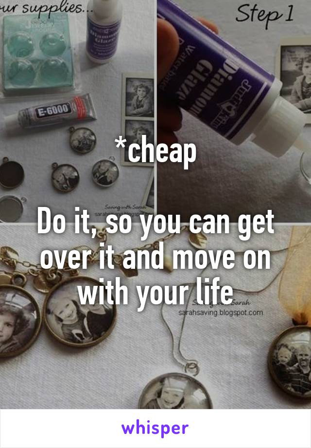 *cheap

Do it, so you can get over it and move on with your life